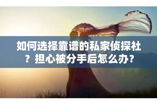 如何选择靠谱的私家侦探社？担心被分手后怎么办？