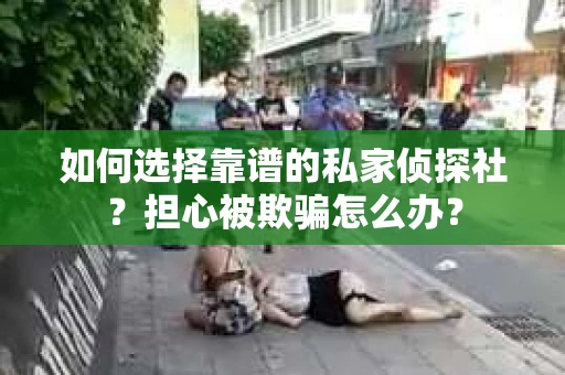 如何选择靠谱的私家侦探社？担心被欺骗怎么办？