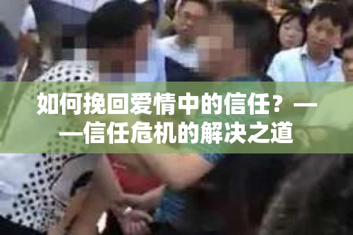 如何挽回爱情中的信任？——信任危机的解决之道