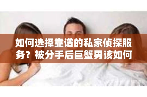 如何选择靠谱的私家侦探服务？被分手后巨蟹男该如何应对？