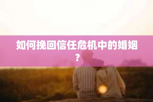 如何挽回信任危机中的婚姻？