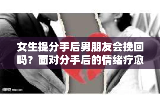 女生提分手后男朋友会挽回吗？面对分手后的情绪疗愈与决策之路