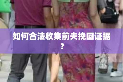 如何合法收集前夫挽回证据？