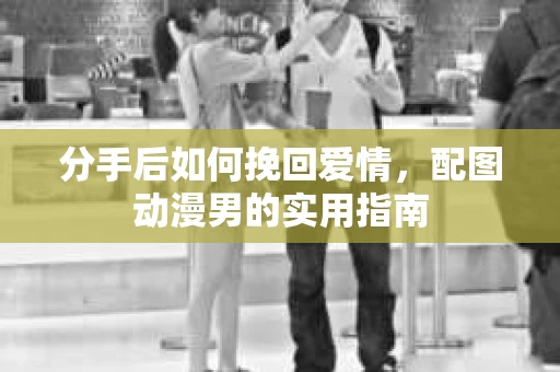 分手后如何挽回爱情，配图动漫男的实用指南