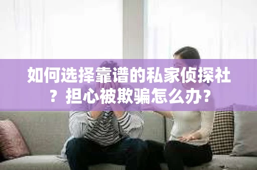 如何选择靠谱的私家侦探社？担心被欺骗怎么办？