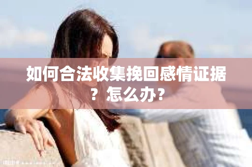 如何合法收集挽回感情证据？怎么办？