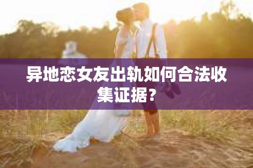 异地恋女友出轨如何合法收集证据？