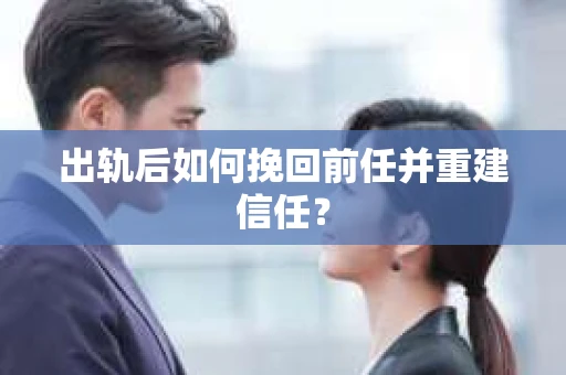 出轨后如何挽回前任并重建信任？