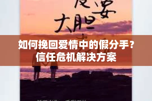 如何挽回爱情中的假分手？信任危机解决方案
