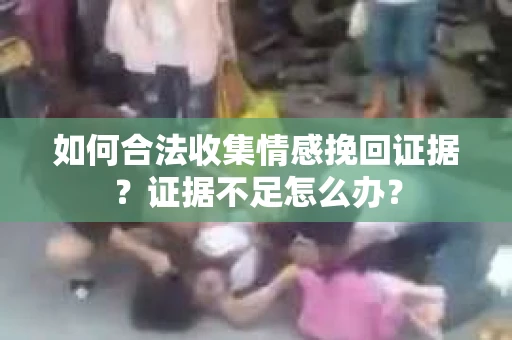 如何合法收集情感挽回证据？证据不足怎么办？