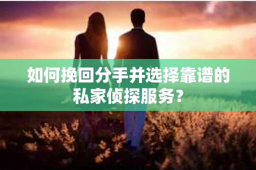 如何挽回分手并选择靠谱的私家侦探服务？