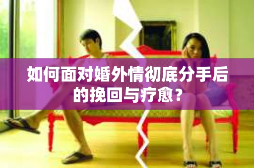 如何面对婚外情彻底分手后的挽回与疗愈？