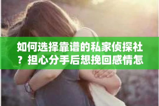 如何选择靠谱的私家侦探社？担心分手后想挽回感情怎么办？