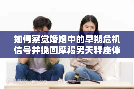 如何察觉婚姻中的早期危机信号并挽回摩羯男天秤座伴侣？