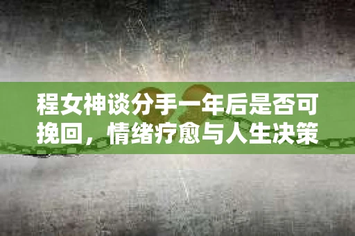 程女神谈分手一年后是否可挽回，情绪疗愈与人生决策指南