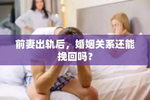 前妻出轨后，婚姻关系还能挽回吗？