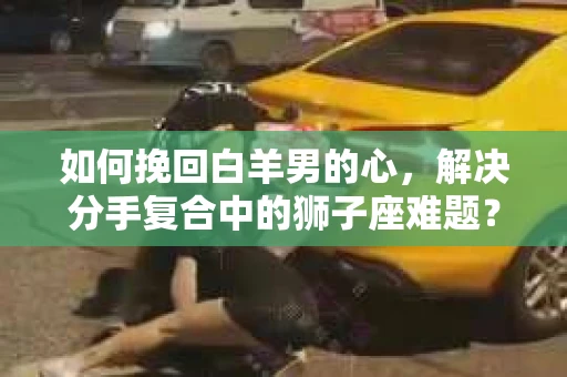 如何挽回白羊男的心，解决分手复合中的狮子座难题？