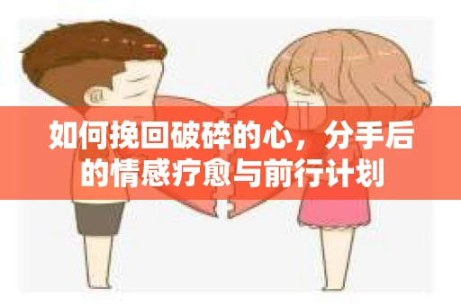 如何挽回破碎的心，分手后的情感疗愈与前行计划
