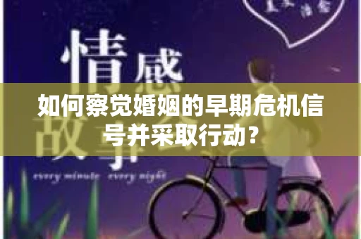 如何察觉婚姻的早期危机信号并采取行动？