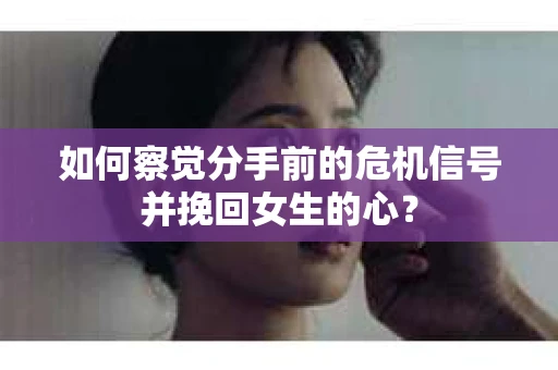如何察觉分手前的危机信号并挽回女生的心？