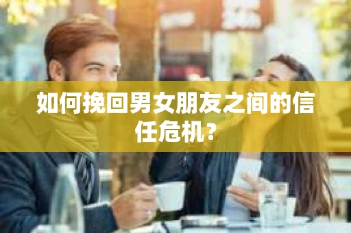 如何挽回男女朋友之间的信任危机？