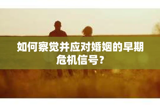 如何察觉并应对婚姻的早期危机信号？