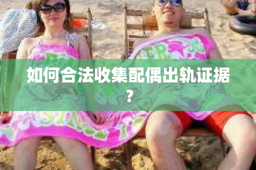 如何合法收集配偶出轨证据？