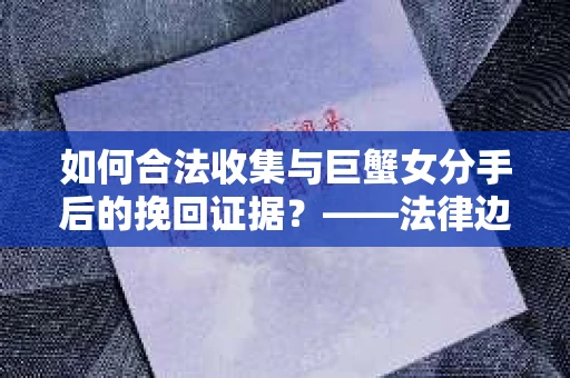如何合法收集与巨蟹女分手后的挽回证据？——法律边界内的有效策略