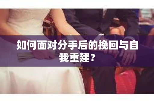 如何面对分手后的挽回与自我重建？