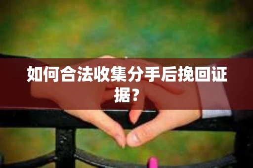 如何合法收集分手后挽回证据？