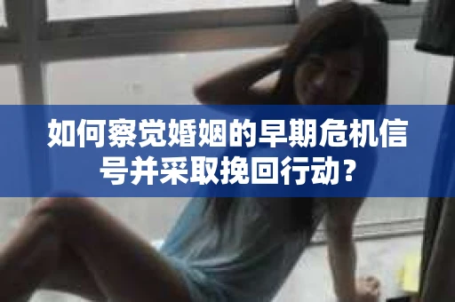 如何察觉婚姻的早期危机信号并采取挽回行动？