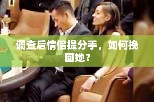 调查后情侣提分手，如何挽回她？