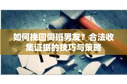 如何挽回同班男友？合法收集证据的技巧与策略