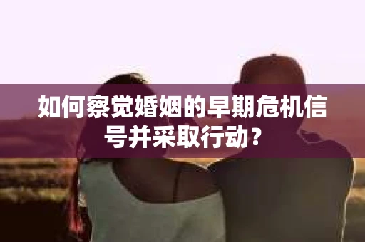 如何察觉婚姻的早期危机信号并采取行动？