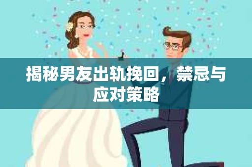 揭秘男友出轨挽回，禁忌与应对策略