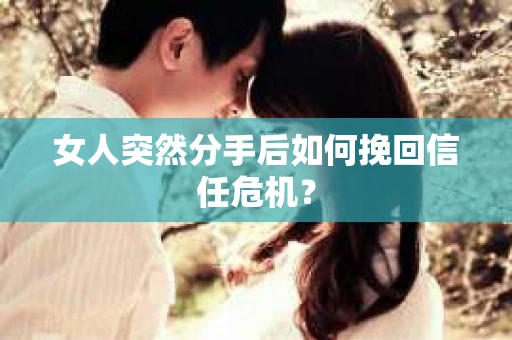 女人突然分手后如何挽回信任危机？