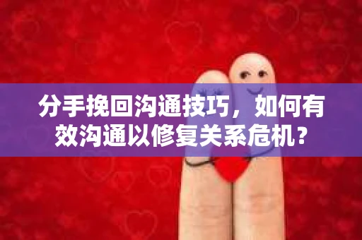 分手挽回沟通技巧，如何有效沟通以修复关系危机？