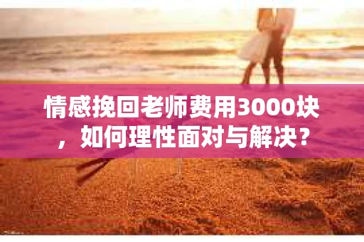 情感挽回老师费用3000块，如何理性面对与解决？