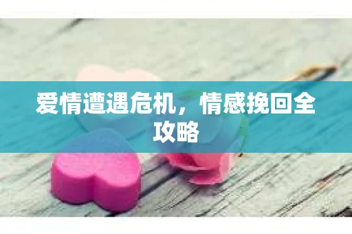 爱情遭遇危机，情感挽回全攻略
