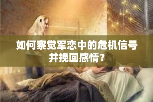 如何察觉军恋中的危机信号并挽回感情？