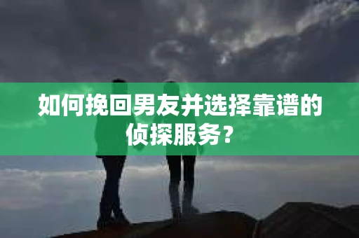 如何挽回男友并选择靠谱的侦探服务？