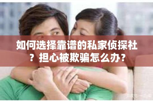 如何选择靠谱的私家侦探社？担心被欺骗怎么办？