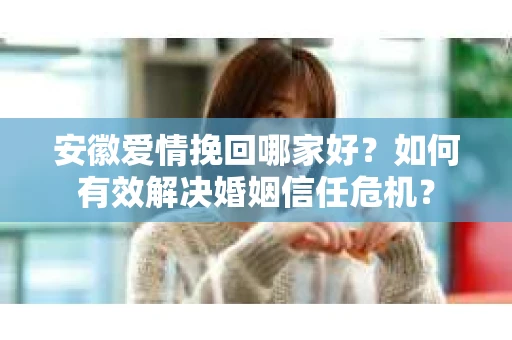 安徽爱情挽回哪家好？如何有效解决婚姻信任危机？