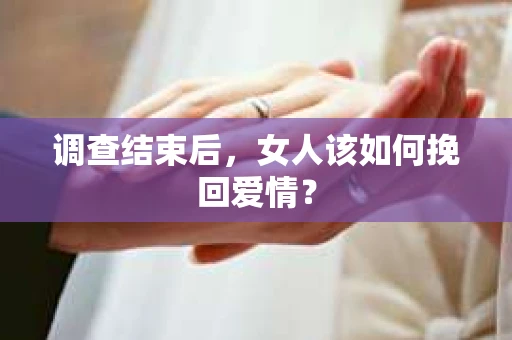 调查结束后，女人该如何挽回爱情？