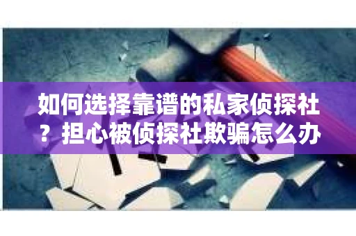 如何选择靠谱的私家侦探社？担心被侦探社欺骗怎么办？