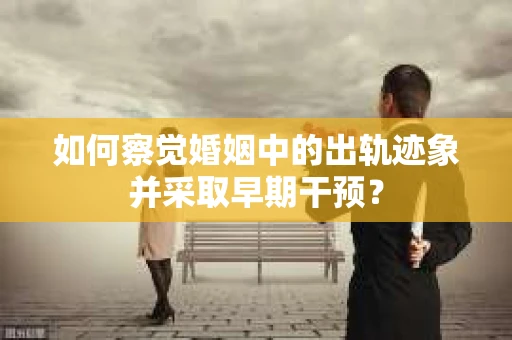 如何察觉婚姻中的出轨迹象并采取早期干预？