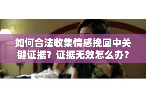 如何合法收集情感挽回中关键证据？证据无效怎么办？