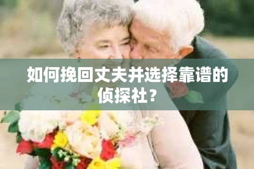 如何挽回丈夫并选择靠谱的侦探社？