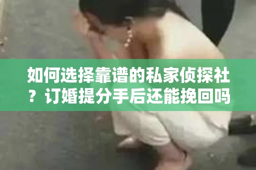 如何选择靠谱的私家侦探社？订婚提分手后还能挽回吗？