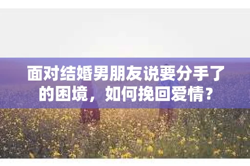 面对结婚男朋友说要分手了的困境，如何挽回爱情？